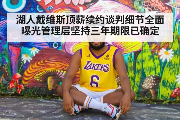 湖人戴维斯顶薪续约谈判细节全面曝光管理层坚持三年期限已确定