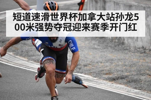 短道速滑世界杯加拿大站孙龙500米强势夺冠迎来赛季开门红