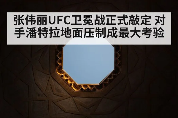 张伟丽UFC卫冕战正式敲定 对手潘特拉地面压制成最大考验