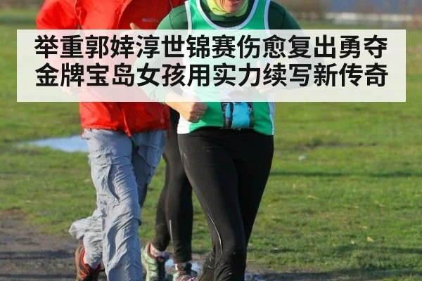 举重郭婞淳世锦赛伤愈复出勇夺金牌宝岛女孩用实力续写新传奇