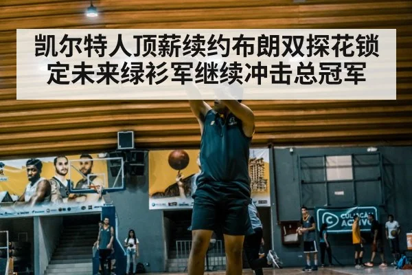 凯尔特人顶薪续约布朗双探花锁定未来绿衫军继续冲击总冠军